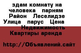 здам комнату на 3 человека ( парням) › Район ­ Леселидзе › Улица ­ парус › Цена ­ 7 000 -  Недвижимость » Квартиры аренда   